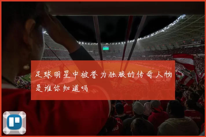 足球明星中被誉为独狼的传奇人物是谁你知道吗