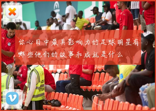 你心目中最具影响力的足球明星有哪些他们的故事和成就是什么