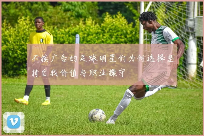 不接广告的足球明星们为何选择坚持自我价值与职业操守