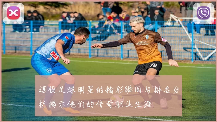 退役足球明星的精彩瞬间与排名分析揭示他们的传奇职业生涯