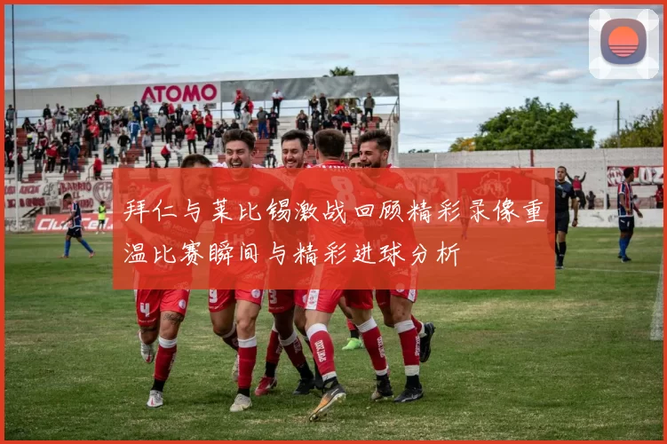 拜仁与莱比锡激战回顾精彩录像重温比赛瞬间与精彩进球分析