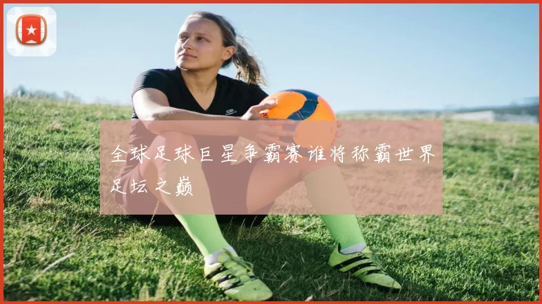 全球足球巨星争霸赛谁将称霸世界足坛之巅