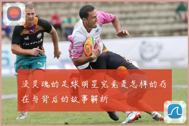没灵魂的足球明星究竟是怎样的存在与背后的故事解析