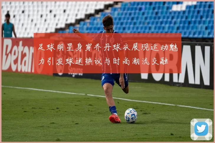 足球明星身穿乔丹球衣展现运动魅力引发球迷热议与时尚潮流交融