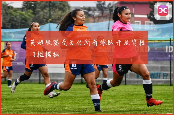 英超联赛是否对所有球队开放资格门槛揭秘