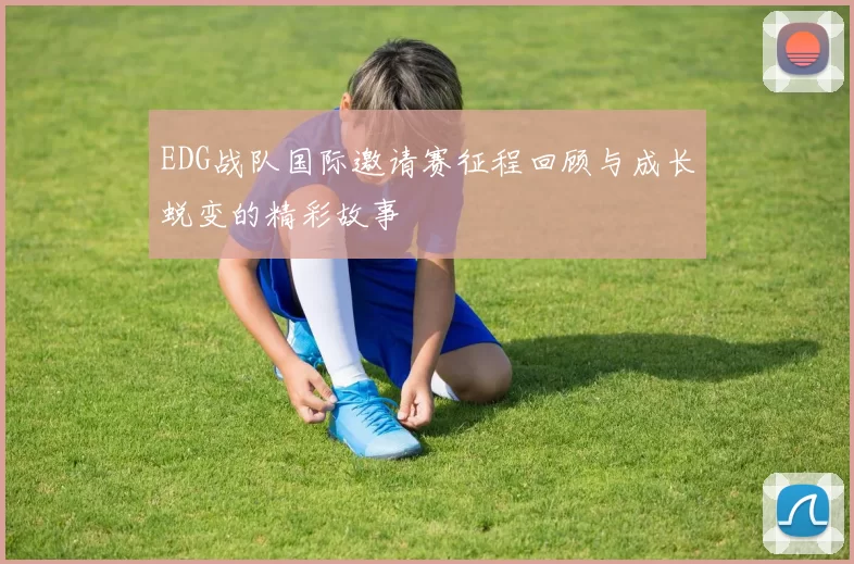 EDG战队国际邀请赛征程回顾与成长蜕变的精彩故事