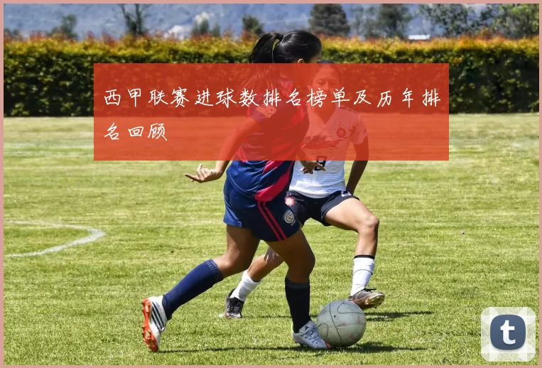 西甲联赛进球数排名榜单及历年排名回顾