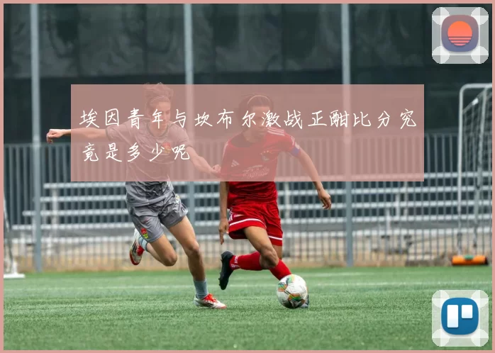 埃因青年与坎布尔激战正酣比分究竟是多少呢