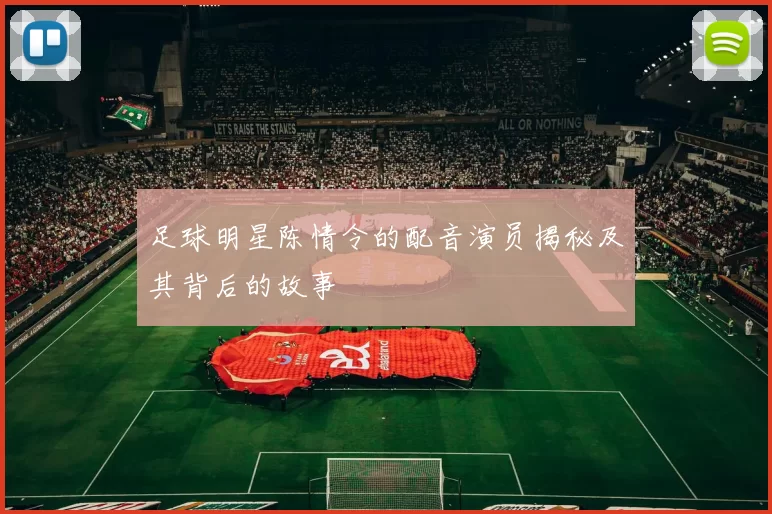 足球明星陈情令的配音演员揭秘及其背后的故事