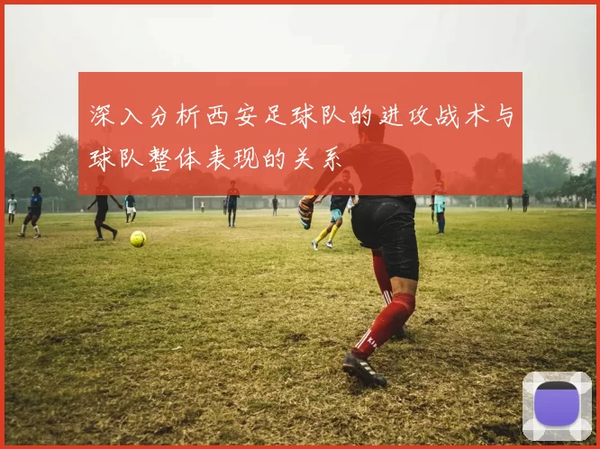 深入分析西安足球队的进攻战术与球队整体表现的关系