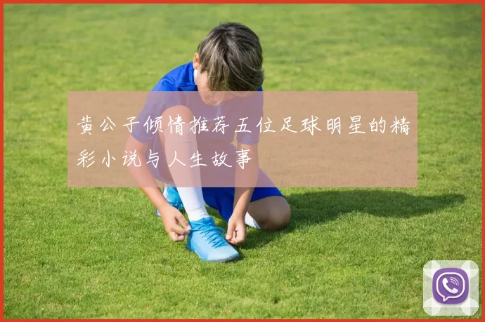 黄公子倾情推荐五位足球明星的精彩小说与人生故事