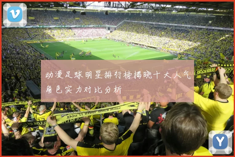 动漫足球明星排行榜揭晓十大人气角色实力对比分析