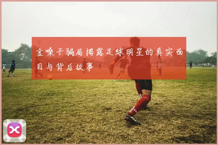 金嗓子骗局揭露足球明星的真实面目与背后故事