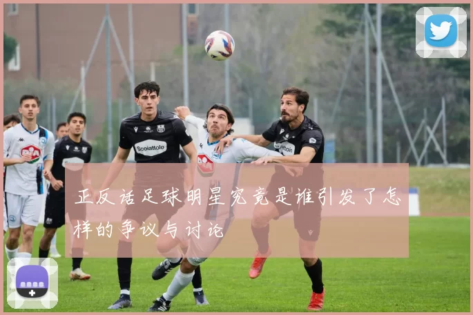 正反话足球明星究竟是谁引发了怎样的争议与讨论