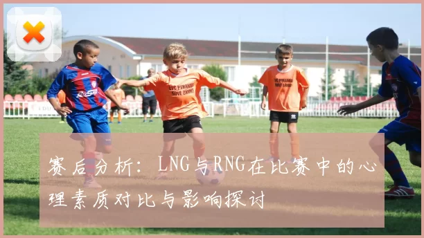 赛后分析：LNG与RNG在比赛中的心理素质对比与影响探讨