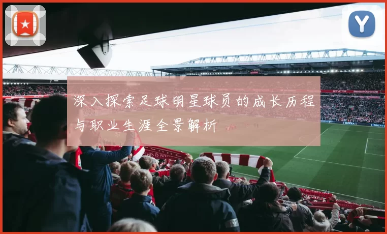 深入探索足球明星球员的成长历程与职业生涯全景解析