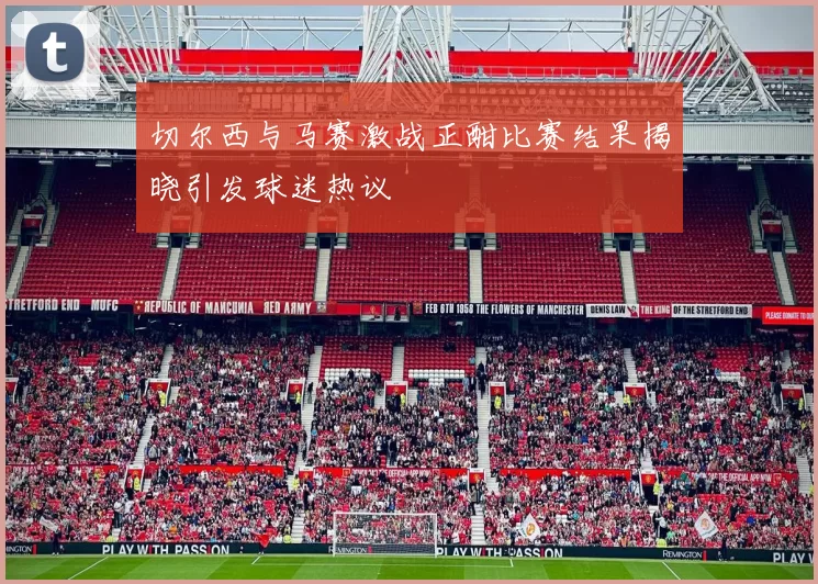 切尔西与马赛激战正酣比赛结果揭晓引发球迷热议