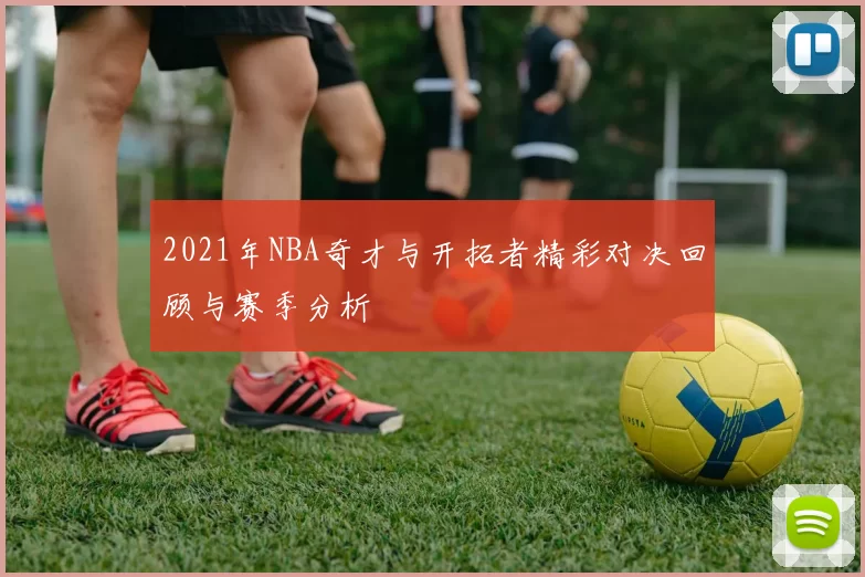 2021年NBA奇才与开拓者精彩对决回顾与赛季分析